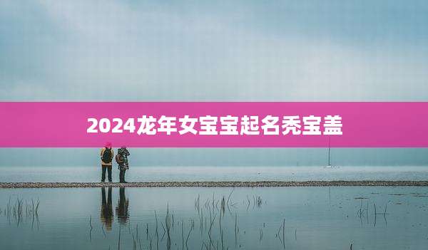 2024龙年女宝宝起名秃宝盖