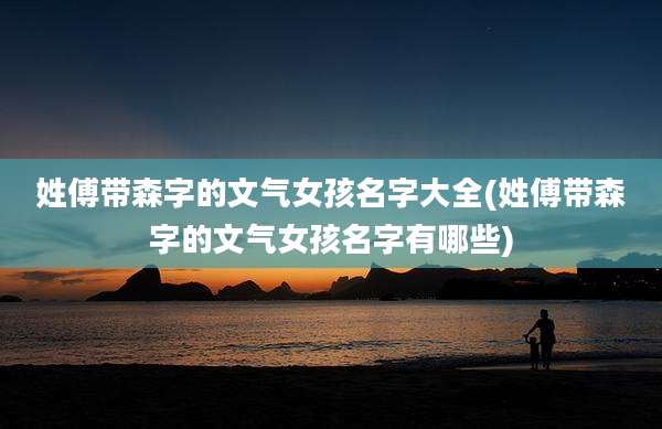 姓傅带森字的文气女孩名字大全(姓傅带森字的文气女孩名字有哪些)
