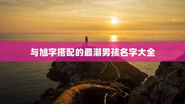 与旭字搭配的最潮男孩名字大全