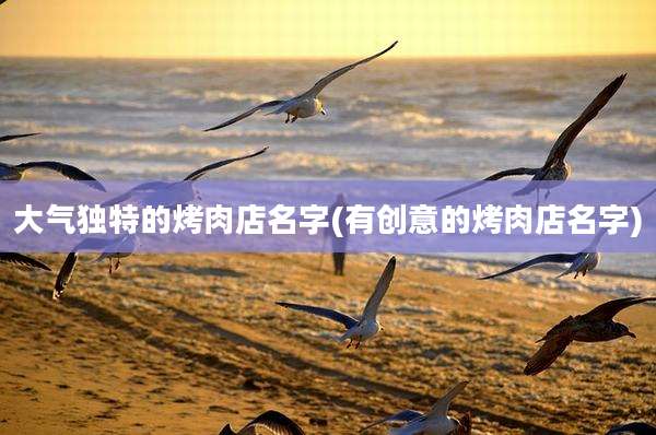 大气独特的烤肉店名字(有创意的烤肉店名字)
