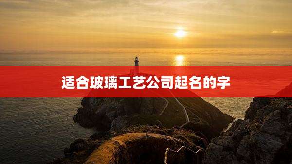 适合玻璃工艺公司起名的字