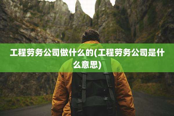 工程劳务公司做什么的(工程劳务公司是什么意思)