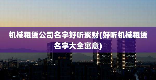 机械租赁公司名字好听聚财(好听机械租赁名字大全寓意)