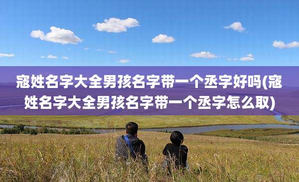 寇姓名字大全男孩名字带一个丞字好吗(寇姓名字大全男孩名字带一个丞字怎么取)
