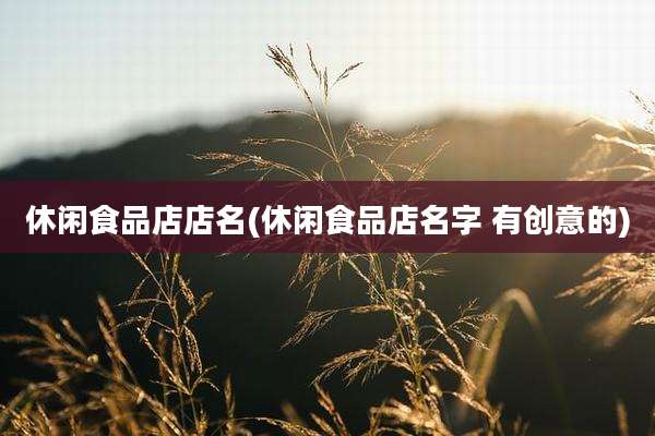休闲食品店店名(休闲食品店名字 有创意的)