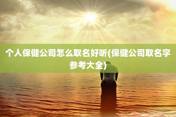 个人保健公司怎么取名好听(保健公司取名字参考大全)