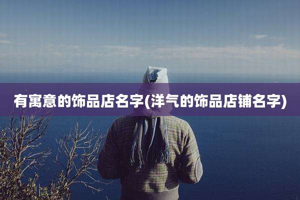 有寓意的饰品店名字(洋气的饰品店铺名字)
