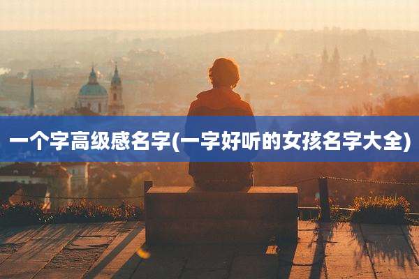 一个字高级感名字(一字好听的女孩名字大全)