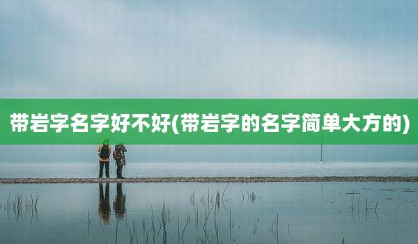 带岩字名字好不好(带岩字的名字简单大方的)