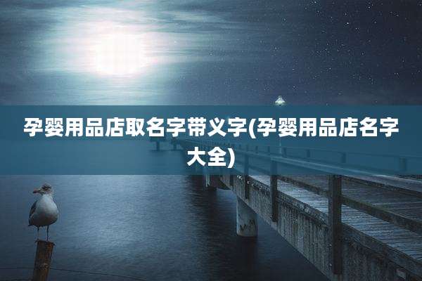 孕婴用品店取名字带义字(孕婴用品店名字大全)