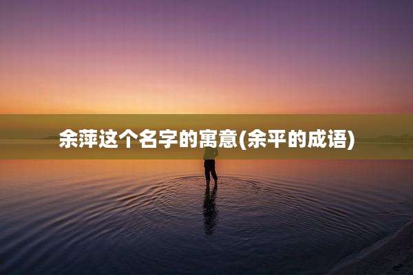 余萍这个名字的寓意(余平的成语)