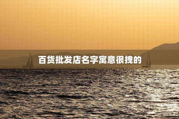 百货批发店名字寓意很拽的