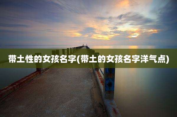 带土性的女孩名字(带土的女孩名字洋气点)