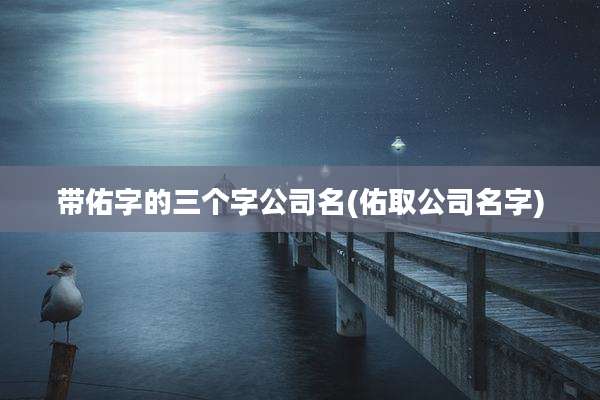 带佑字的三个字公司名(佑取公司名字)