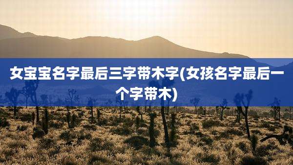女宝宝名字最后三字带木字(女孩名字最后一个字带木)