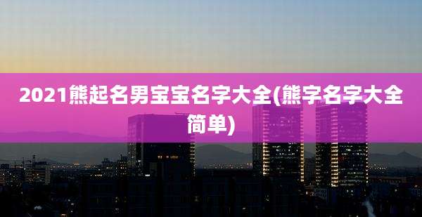 2021熊起名男宝宝名字大全(熊字名字大全简单)