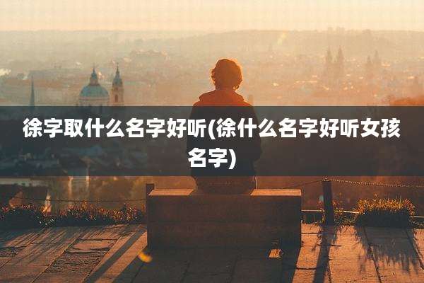 徐字取什么名字好听(徐什么名字好听女孩名字)