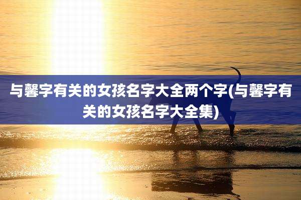 与馨字有关的女孩名字大全两个字(与馨字有关的女孩名字大全集)