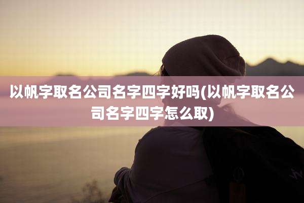 以帆字取名公司名字四字好吗(以帆字取名公司名字四字怎么取)