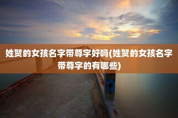 姓贺的女孩名字带尊字好吗(姓贺的女孩名字带尊字的有哪些)