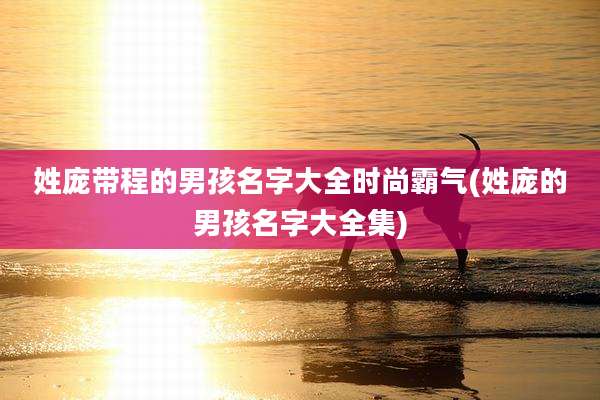 姓庞带程的男孩名字大全时尚霸气(姓庞的男孩名字大全集)