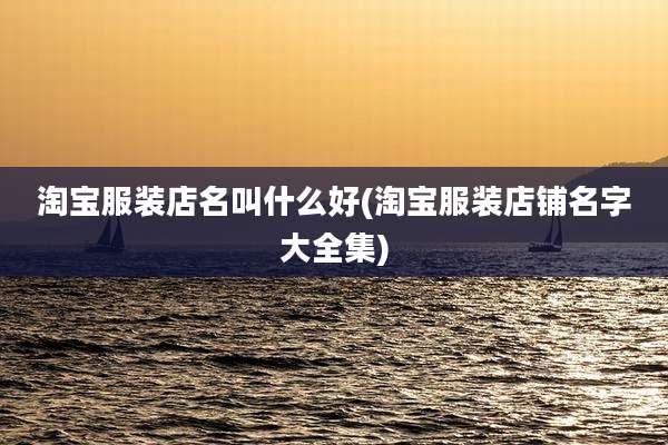 淘宝服装店名叫什么好(淘宝服装店铺名字大全集)