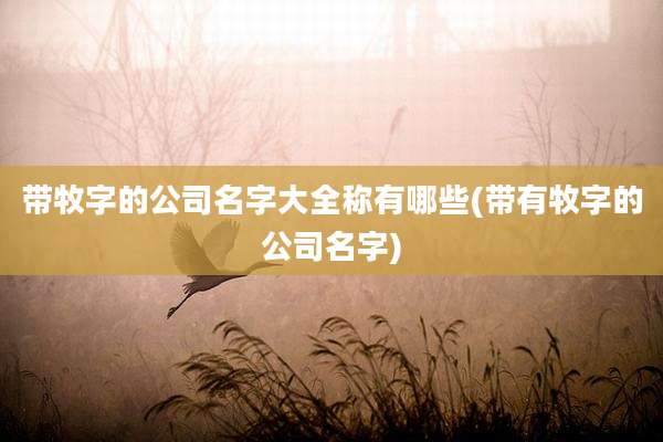 带牧字的公司名字大全称有哪些(带有牧字的公司名字)