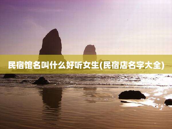 民宿馆名叫什么好听女生(民宿店名字大全)