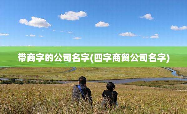带商字的公司名字(四字商贸公司名字)
