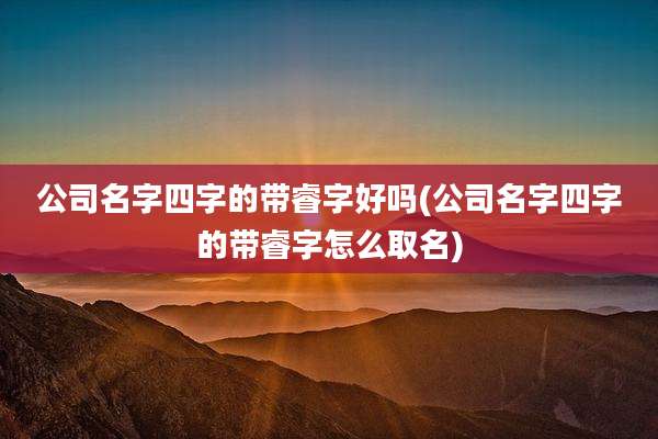 公司名字四字的带睿字好吗(公司名字四字的带睿字怎么取名)