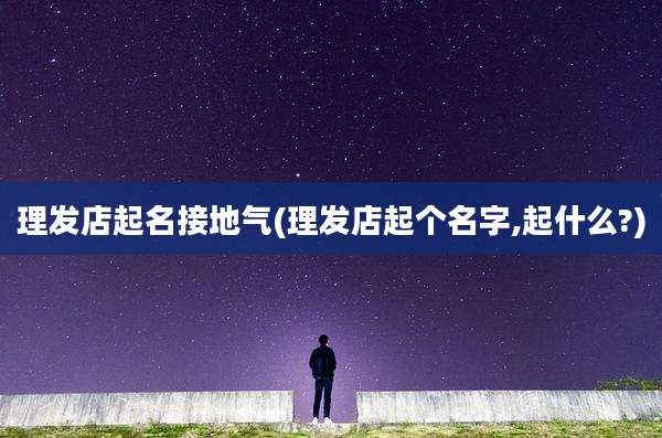 理发店起名接地气(理发店起个名字,起什么?)