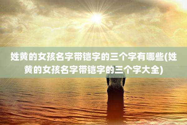 姓黄的女孩名字带铠字的三个字有哪些(姓黄的女孩名字带铠字的三个字大全)