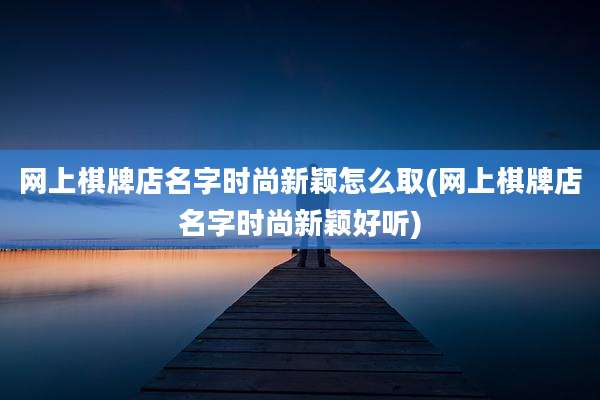 网上棋牌店名字时尚新颖怎么取(网上棋牌店名字时尚新颖好听)