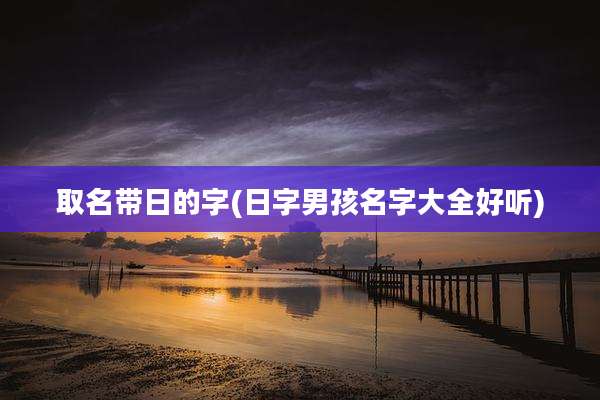 取名带日的字(日字男孩名字大全好听)