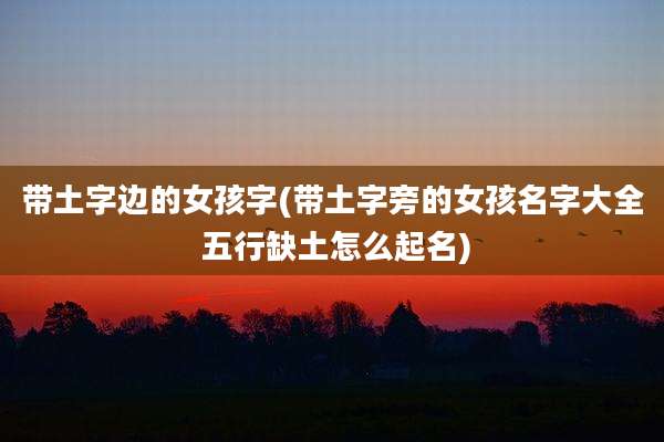 带土字边的女孩字(带土字旁的女孩名字大全 五行缺土怎么起名)