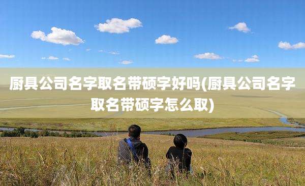 厨具公司名字取名带硕字好吗(厨具公司名字取名带硕字怎么取)