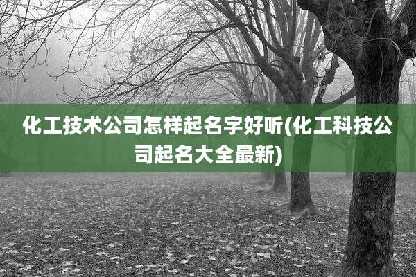 化工技术公司怎样起名字好听(化工科技公司起名大全最新)