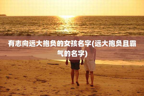 有志向远大抱负的女孩名字(远大抱负且霸气的名字)