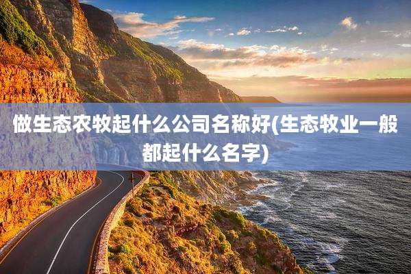 做生态农牧起什么公司名称好(生态牧业一般都起什么名字)