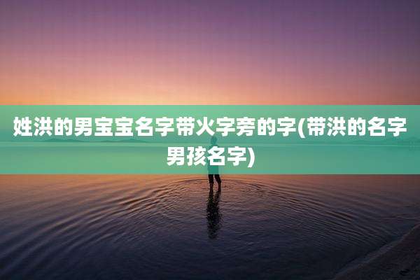 姓洪的男宝宝名字带火字旁的字(带洪的名字男孩名字)