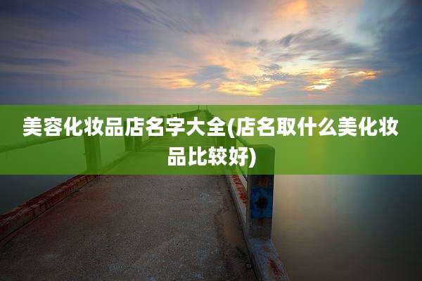 美容化妆品店名字大全(店名取什么美化妆品比较好)