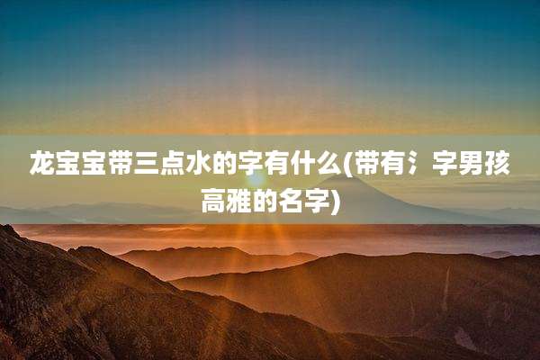 龙宝宝带三点水的字有什么(带有氵字男孩高雅的名字)