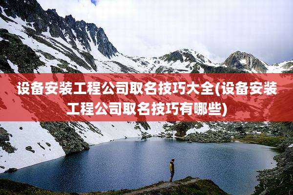 设备安装工程公司取名技巧大全(设备安装工程公司取名技巧有哪些)
