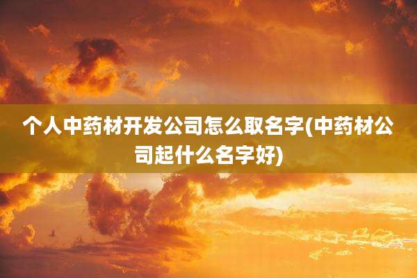 个人中药材开发公司怎么取名字(中药材公司起什么名字好)