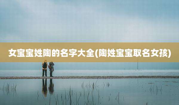 女宝宝姓陶的名字大全(陶姓宝宝取名女孩)