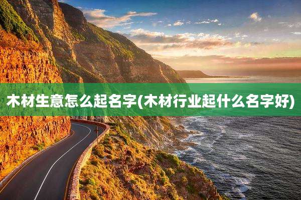 木材生意怎么起名字(木材行业起什么名字好)