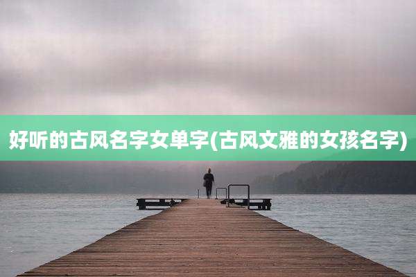 好听的古风名字女单字(古风文雅的女孩名字)