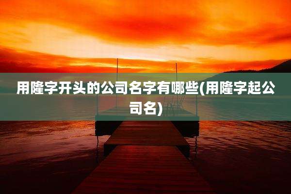 用隆字开头的公司名字有哪些(用隆字起公司名)