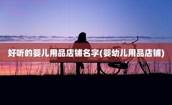 好听的婴儿用品店铺名字(婴幼儿用品店铺)