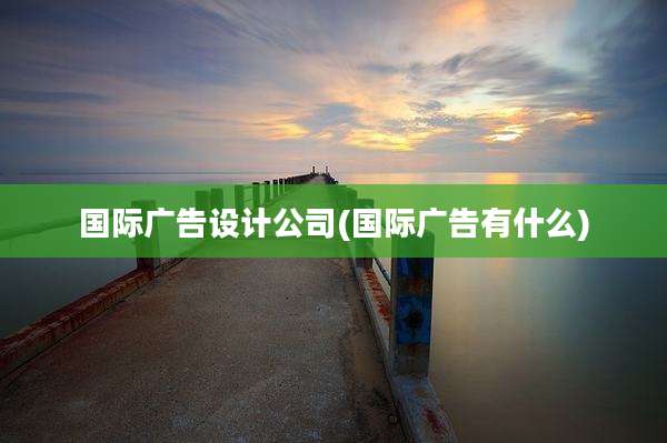 国际广告设计公司(国际广告有什么)
